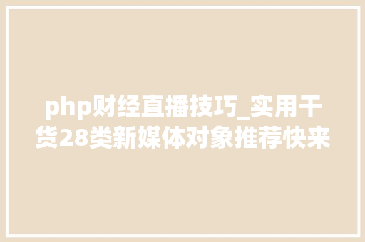 php财经直播技巧_实用干货28类新媒体对象推荐快来收藏