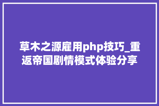 草木之源雇用php技巧_重返帝国剧情模式体验分享