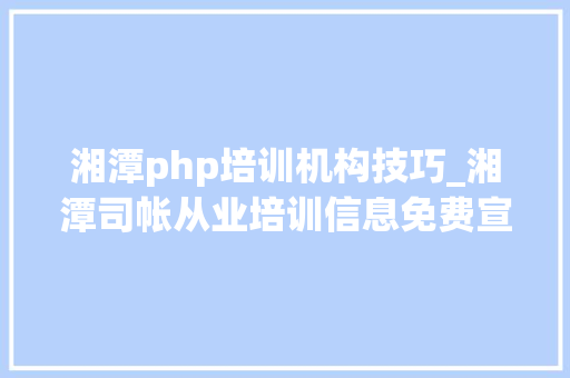 湘潭php培训机构技巧_湘潭司帐从业培训信息免费宣告司帐从业培训信息