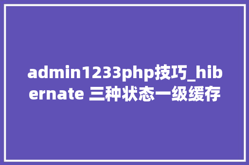 admin1233php技巧_hibernate 三种状态一级缓存快照加载策略并发控制
