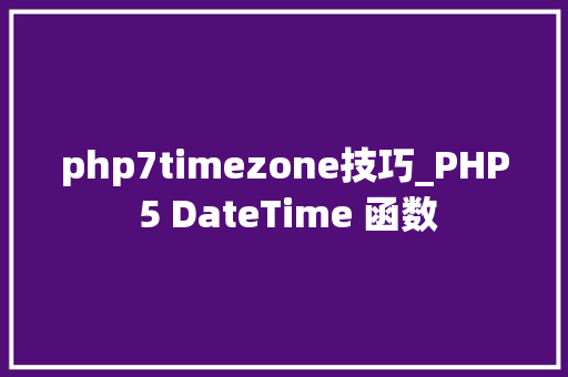 php7timezone技巧_PHP 5 DateTime 函数 php7timezone技巧_PHP 5 DateTime 函数