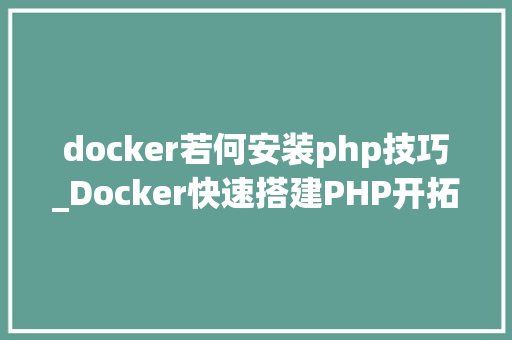 docker若何安装php技巧_Docker快速搭建PHP开拓情形具体教程