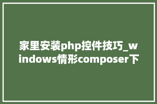 家里安装php控件技巧_windows情形composer下载安装设置与运用－100成功超级简单