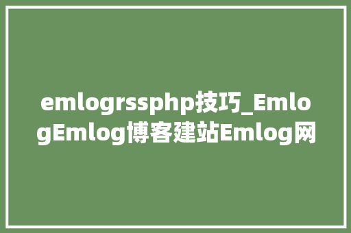 emlogrssphp技巧_EmlogEmlog博客建站Emlog网站详见图文