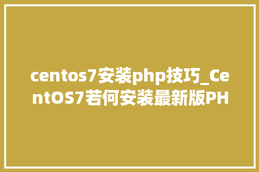 centos7安装php技巧_CentOS7若何安装最新版PHP7Nginx或Apache该若何设备