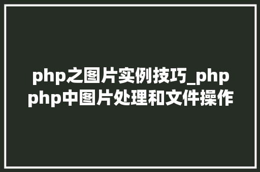 php之图片实例技巧_phpphp中图片处理和文件操作的方法小结附代码
