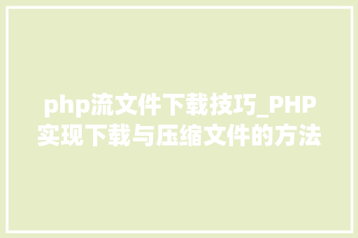 php流文件下载技巧_PHP实现下载与压缩文件的方法的封装与整理