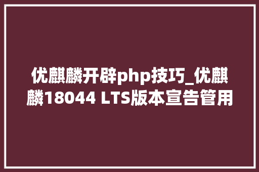 优麒麟开辟php技巧_优麒麟18044 LTS版本宣告管用3年