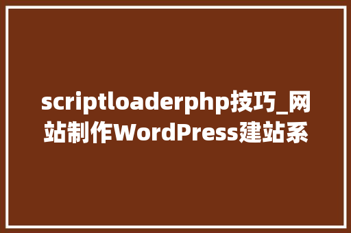 scriptloaderphp技巧_网站制作WordPress建站系统的运行速度优化