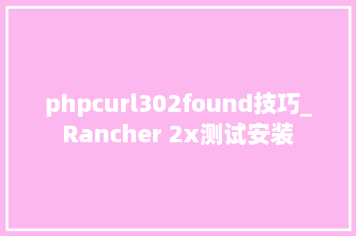 phpcurl302found技巧_Rancher 2x测试安装