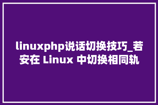 linuxphp说话切换技巧_若安在 Linux 中切换相同轨范的不合版本