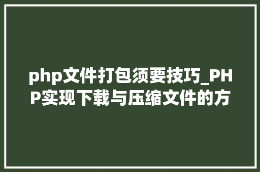 php文件打包须要技巧_PHP实现下载与压缩文件的方法的封装与整理