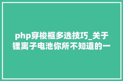 php穿梭框多选技巧_关于锂离子电池你所不知道的一些事儿