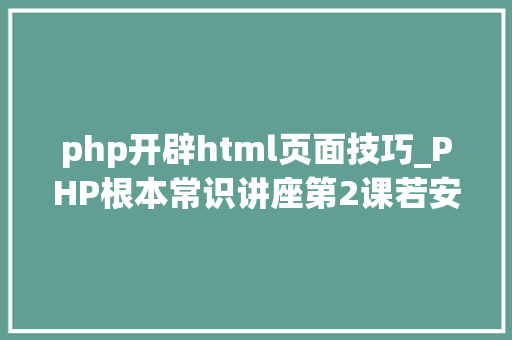 php开辟html页面技巧_PHP根本常识讲座第2课若安在HTML页面中嵌入PHP代码
