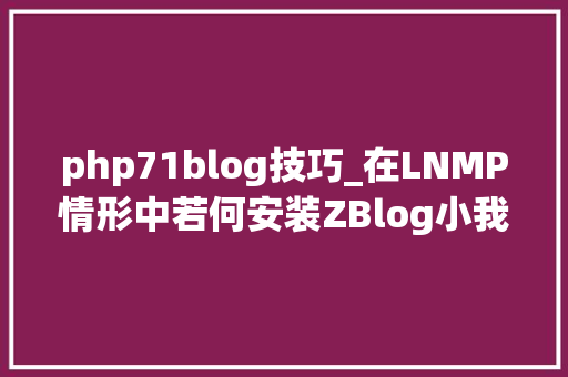 php71blog技巧_在LNMP情形中若何安装ZBlog小我博客之搭建具体教程