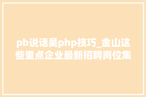 pb说话吴php技巧_金山这些重点企业最新招聘岗位集锦好工作等你来pick