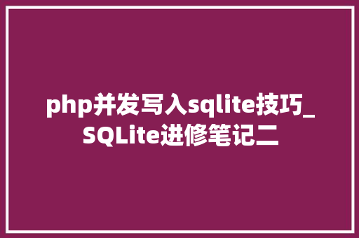 php并发写入sqlite技巧_SQLite进修笔记二