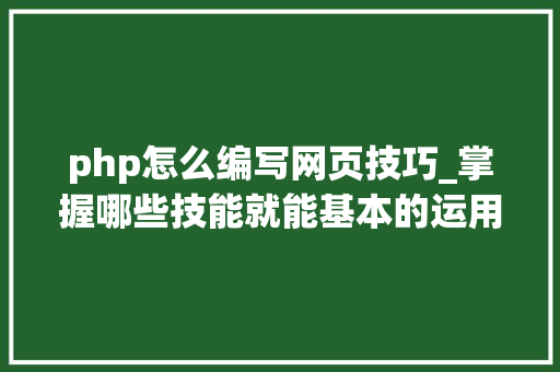 php怎么编写网页技巧_掌握哪些技能就能基本的运用php来制作网页小编纯手打哦