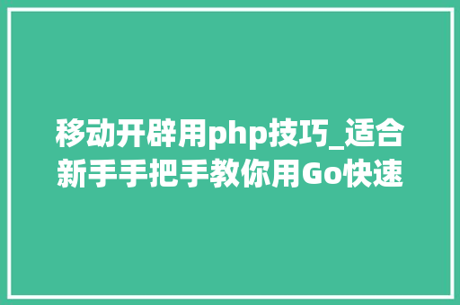 移动开辟用php技巧_适合新手手把手教你用Go快速搭建高机能可扩展的IM系统