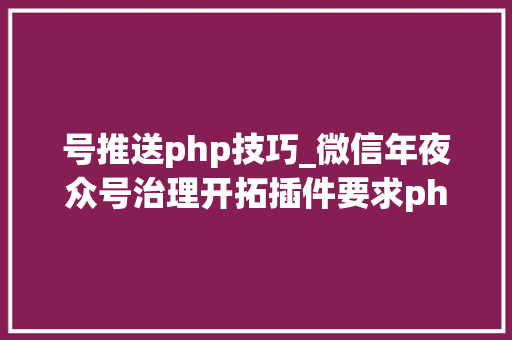 号推送php技巧_微信年夜众号治理开拓插件要求php版本不低于70功能特点