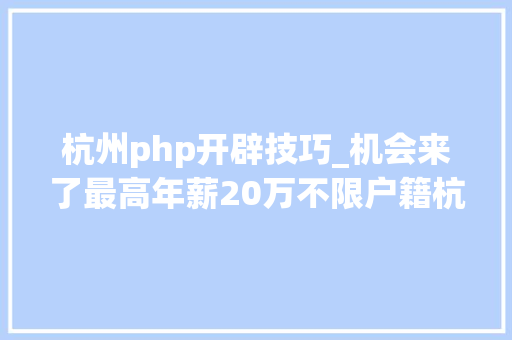 杭州php开辟技巧_机会来了最高年薪20万不限户籍杭州拱墅公安招聘300人
