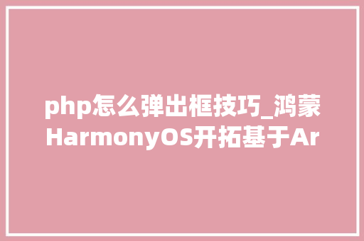 php怎么弹出框技巧_鸿蒙HarmonyOS开拓基于ArkTs的弹窗弹出框的实现