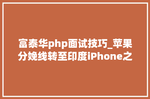 富泰华php面试技巧_苹果分娩线转至印度iPhone之城郑州会有哪些变革