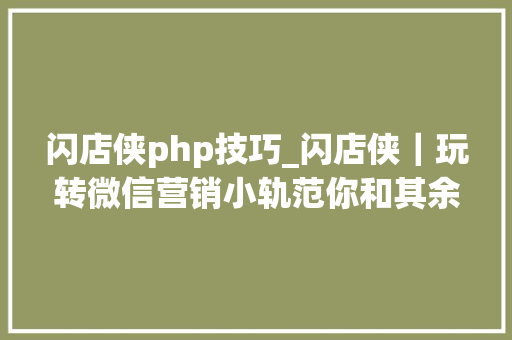 闪店侠php技巧_闪店侠｜玩转微信营销小轨范你和其余商家就差一个闪店侠了