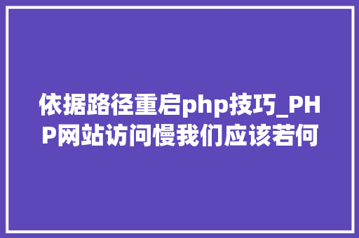依据路径重启php技巧_PHP网站访问慢我们应该若何处理