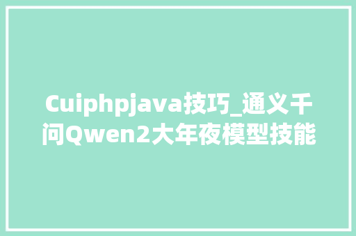 Cuiphpjava技巧_通义千问Qwen2大年夜模型技能申报全文翻译解读