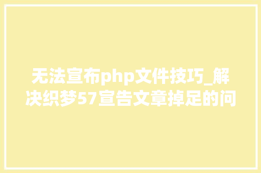 无法宣布php文件技巧_解决织梦57宣告文章掉足的问题