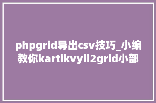 phpgrid导出csv技巧_小编教你kartikvyii2grid小部件扩展若何运用