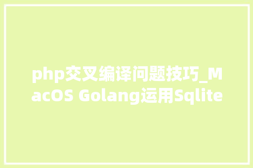 php交叉编译问题技巧_MacOS Golang运用Sqlite3 交叉windowsliunux编译问题