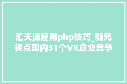 汇天源雇用php技巧_新元视点国内31个VR企业竞争图谱分析上