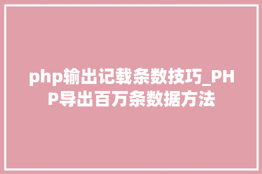 php输出记载条数技巧_PHP导出百万条数据方法