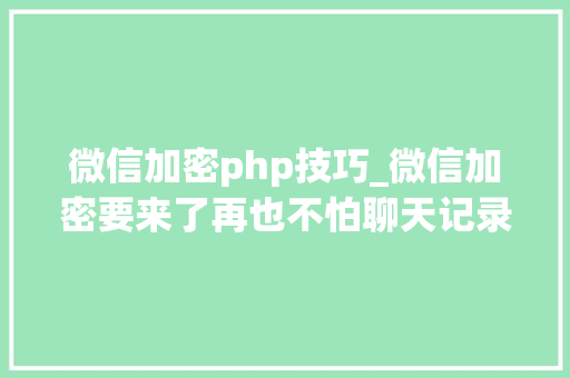 微信加密php技巧_微信加密要来了再也不怕聊天记录被窃视