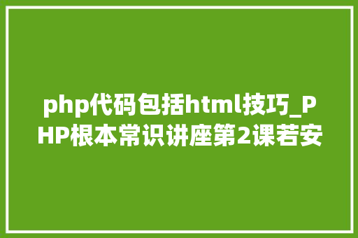 php代码包括html技巧_PHP根本常识讲座第2课若安在HTML页面中嵌入PHP代码