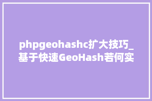 phpgeohashc扩大技巧_基于快速GeoHash若何实现海量商品与商圈的高效匹配