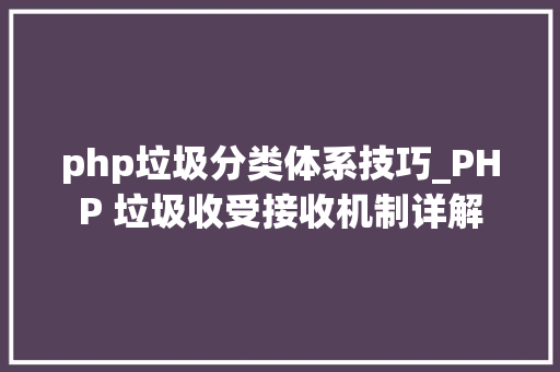 php垃圾分类体系技巧_PHP 垃圾收受接收机制详解