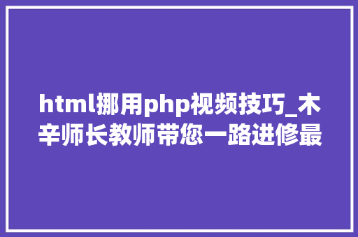 html挪用php视频技巧_木辛师长教师带您一路进修最根本的PHP常识HTML页面中嵌入PHP代码