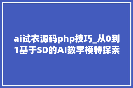 ai试衣源码php技巧_从0到1基于SD的AI数字模特探索之路
