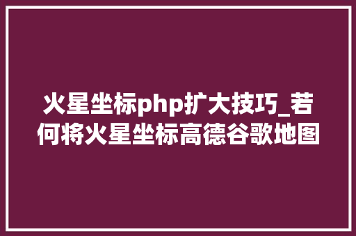 火星坐标php扩大技巧_若何将火星坐标高德谷歌地图转换为国家2000WGS84坐标