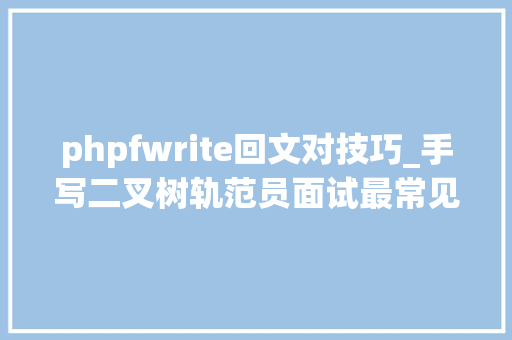 phpfwrite回文对技巧_手写二叉树轨范员面试最常见问题TOP 48
