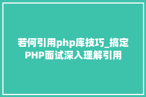 若何引用php库技巧_搞定PHP面试深入理解引用