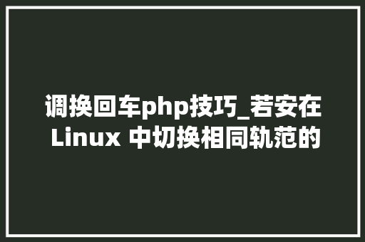 调换回车php技巧_若安在 Linux 中切换相同轨范的不合版本