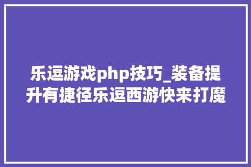 乐逗游戏php技巧_装备提升有捷径乐逗西游快来打魔鬼