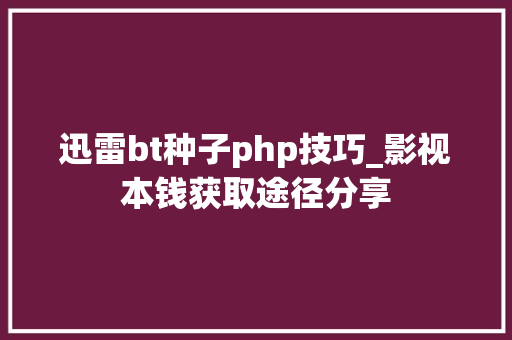 迅雷bt种子php技巧_影视本钱获取途径分享