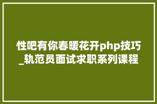 性吧有你春暖花开php技巧_轨范员面试求职系列课程PHP工程师面试重点难点解析 直播间进口