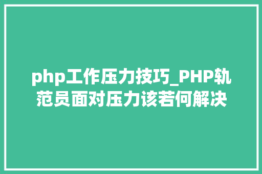 php工作压力技巧_PHP轨范员面对压力该若何解决