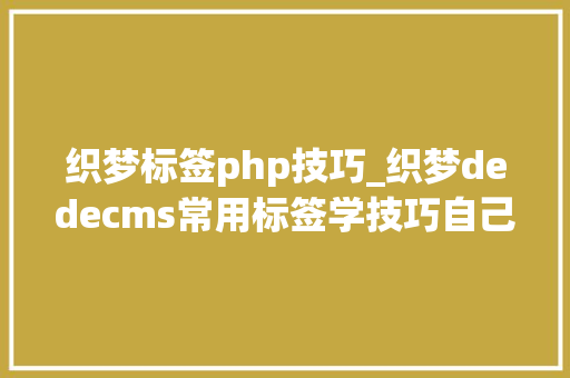 织梦标签php技巧_织梦dedecms常用标签学技巧自己整理的